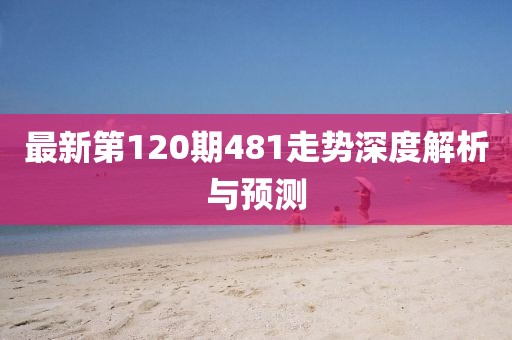 最新第120期481走势深度解析与预测