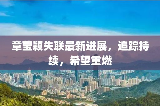 章莹颖失联最新进展，追踪持续，希望重燃