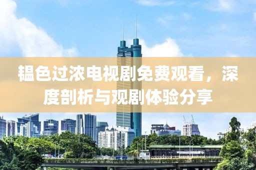 韫色过浓电视剧免费观看，深度剖析与观剧体验分享