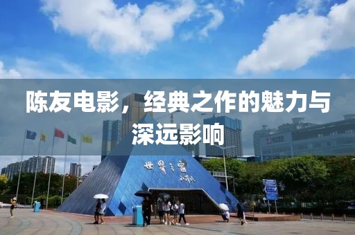 陈友电影，经典之作的魅力与深远影响