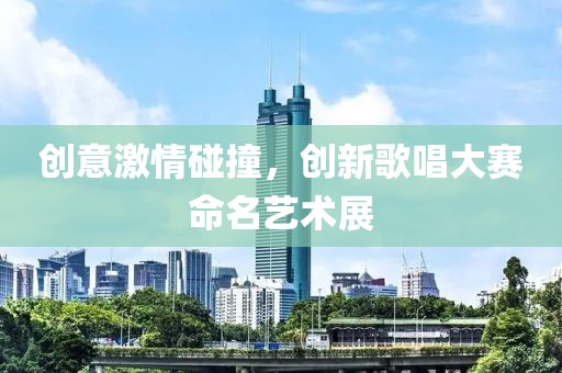 创意激情碰撞，创新歌唱大赛命名艺术展