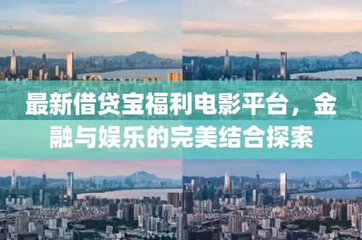 最新借贷宝福利电影平台，金融与娱乐的完美结合探索