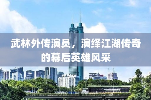 武林外传演员，演绎江湖传奇的幕后英雄风采