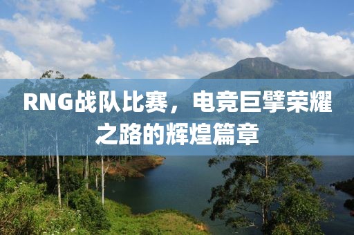 RNG战队比赛，电竞巨擘荣耀之路的辉煌篇章
