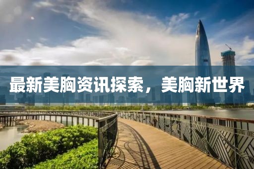 最新美胸资讯探索，美胸新世界