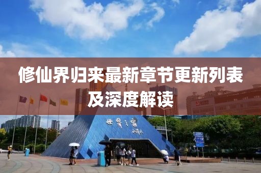 修仙界归来最新章节更新列表及深度解读