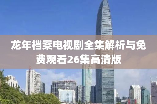 龙年档案电视剧全集解析与免费观看26集高清版