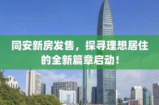 同安新房发售，探寻理想居住的全新篇章启动！