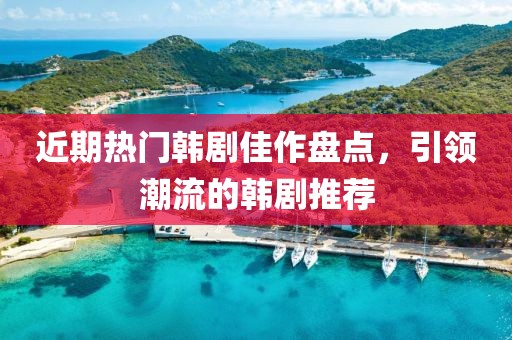 近期热门韩剧佳作盘点，引领潮流的韩剧推荐