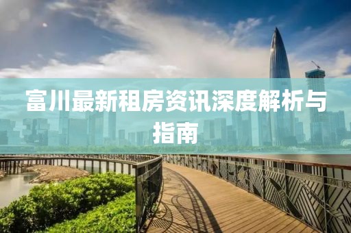 富川最新租房资讯深度解析与指南