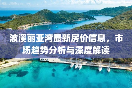 波溪丽亚湾最新房价信息，市场趋势分析与深度解读