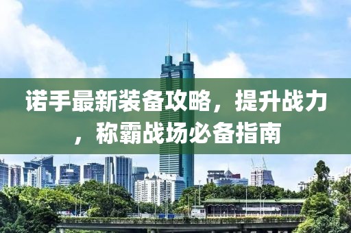 诺手最新装备攻略，提升战力，称霸战场必备指南