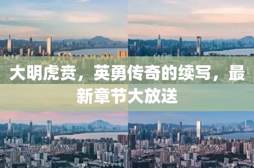 大明虎贲，英勇传奇的续写，最新章节大放送
