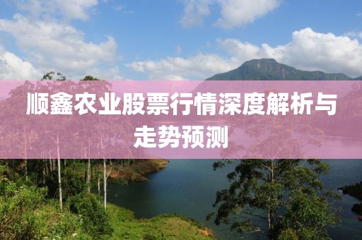 顺鑫农业股票行情深度解析与走势预测