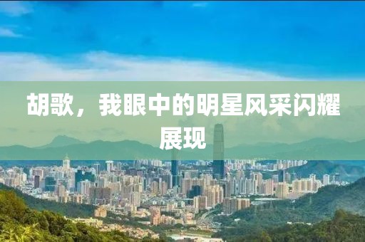 胡歌，我眼中的明星风采闪耀展现