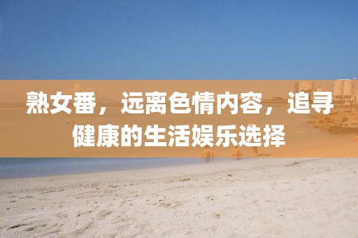 熟女番，远离色情内容，追寻健康的生活娱乐选择