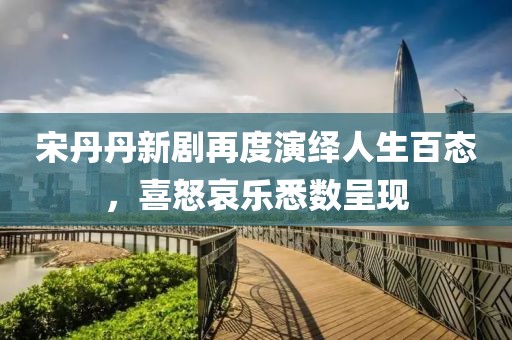 宋丹丹新剧再度演绎人生百态，喜怒哀乐悉数呈现