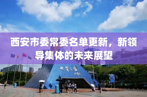 西安市委常委名单更新，新领导集体的未来展望