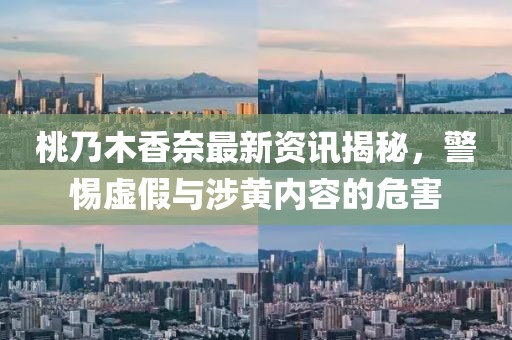 桃乃木香奈最新资讯揭秘，警惕虚假与涉黄内容的危害
