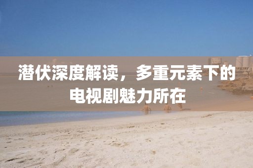 潜伏深度解读，多重元素下的电视剧魅力所在