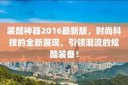 装酷神器2016最新版，时尚科技的全新展现，引领潮流的炫酷装备！