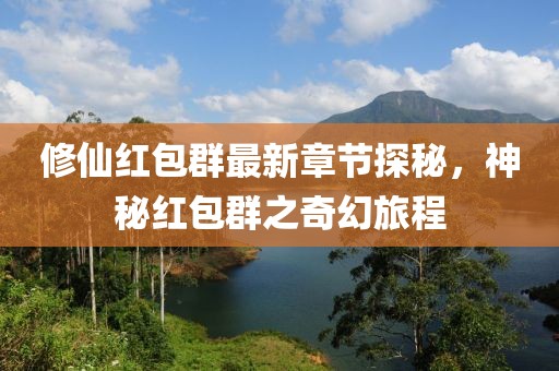 修仙红包群最新章节探秘，神秘红包群之奇幻旅程