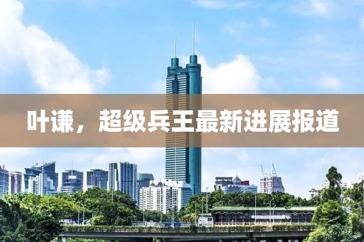 叶谦，超级兵王最新进展报道