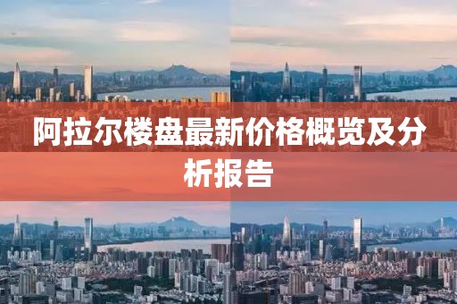 阿拉尔楼盘最新价格概览及分析报告