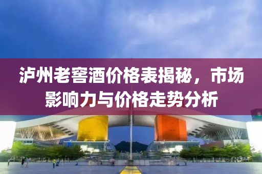 泸州老窖酒价格表揭秘，市场影响力与价格走势分析