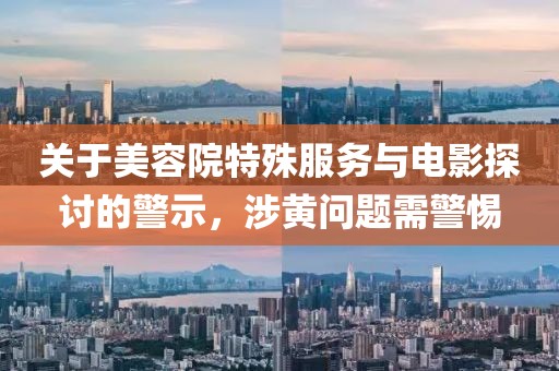 关于美容院特殊服务与电影探讨的警示，涉黄问题需警惕