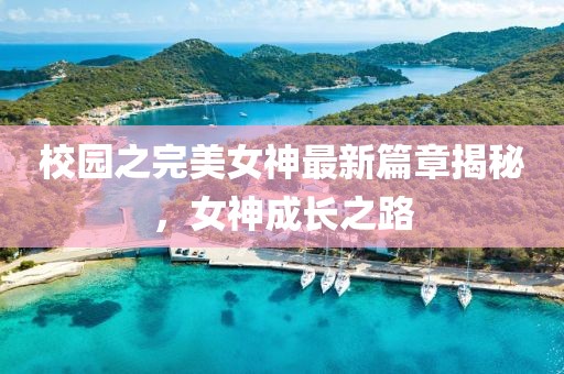 校园之完美女神最新篇章揭秘，女神成长之路