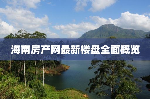 海南房产网最新楼盘全面概览
