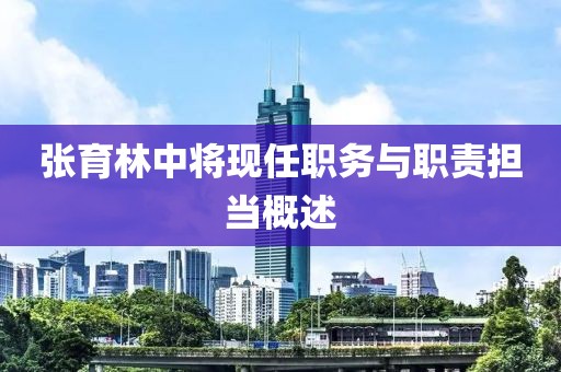 张育林中将现任职务与职责担当概述