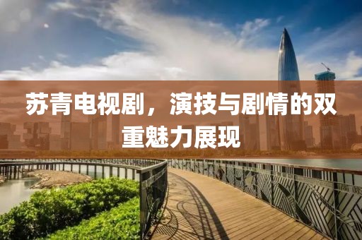 苏青电视剧，演技与剧情的双重魅力展现