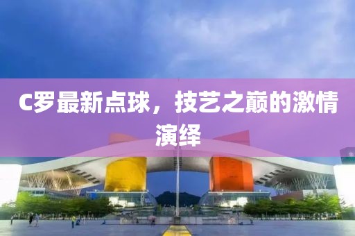 C罗最新点球，技艺之巅的激情演绎