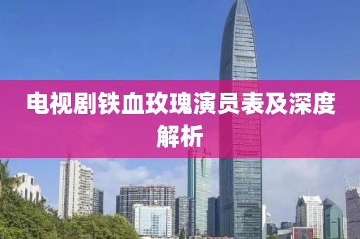 电视剧铁血玫瑰演员表及深度解析