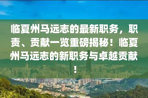 临夏州马远志的最新职务，职责、贡献一览重磅揭秘！临夏州马远志的新职务与卓越贡献！