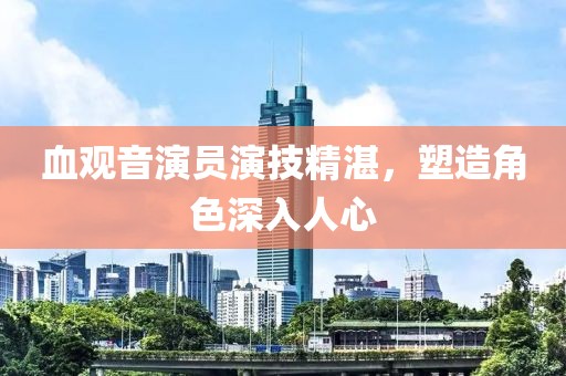 血观音演员演技精湛，塑造角色深入人心