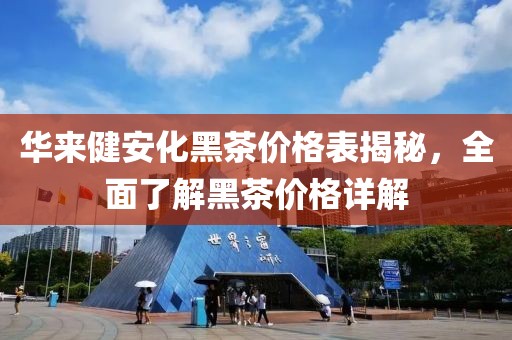 华来健安化黑茶价格表揭秘，全面了解黑茶价格详解