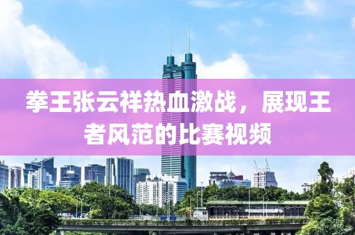 拳王张云祥热血激战，展现王者风范的比赛视频