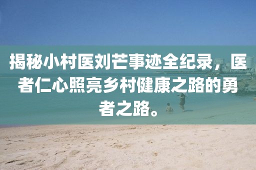 揭秘小村医刘芒事迹全纪录，医者仁心照亮乡村健康之路的勇者之路。
