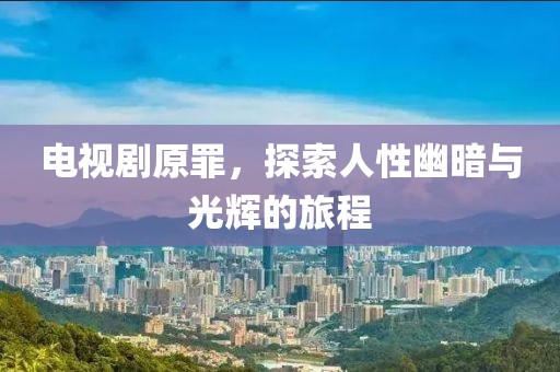 电视剧原罪，探索人性幽暗与光辉的旅程