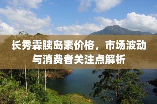 长秀霖胰岛素价格，市场波动与消费者关注点解析