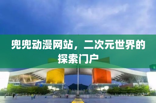 兜兜动漫网站，二次元世界的探索门户