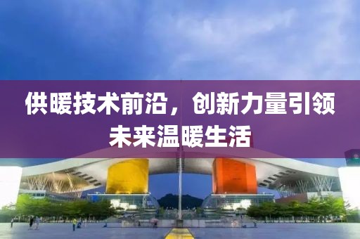 供暖技术前沿，创新力量引领未来温暖生活
