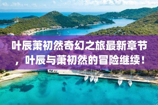 叶辰萧初然奇幻之旅最新章节，叶辰与萧初然的冒险继续！