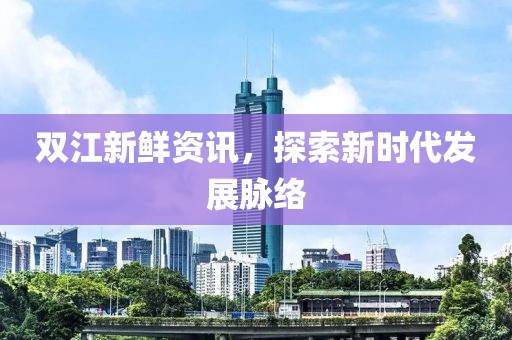 双江新鲜资讯，探索新时代发展脉络