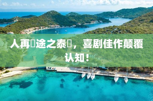 人再囧途之泰囧，喜剧佳作颠覆认知！