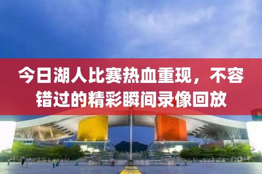 今日湖人比赛热血重现，不容错过的精彩瞬间录像回放