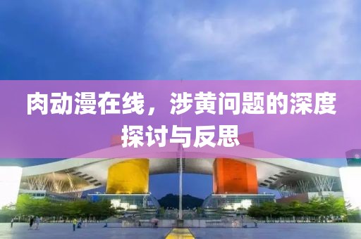 肉动漫在线，涉黄问题的深度探讨与反思